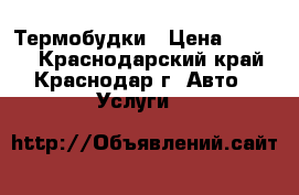 Термобудки › Цена ­ 1 000 - Краснодарский край, Краснодар г. Авто » Услуги   